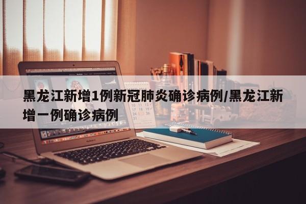 黑龙江发现1例新冠确诊病例