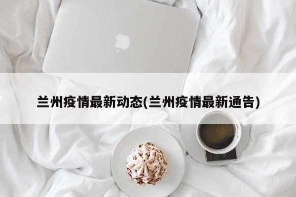 兰州最新疫情通报：今日新增病例及防控措施更新