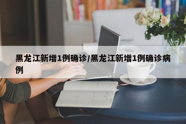 黑龙江最新疫情通报：新增1例本土确诊病例