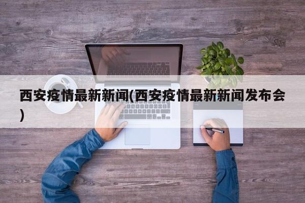 西安通报疫情防控最新进展 发布会回应市民关切