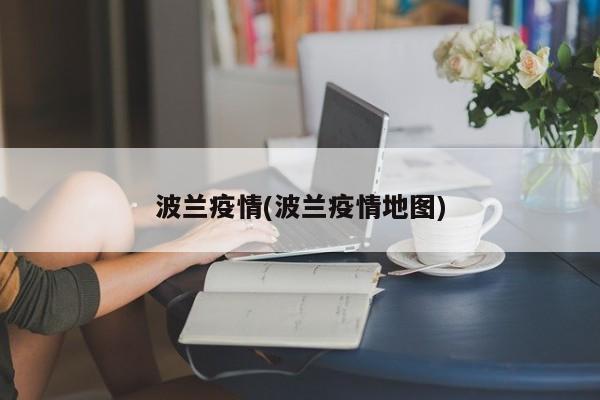 波兰新冠疫情最新动态：实时疫情地图发布