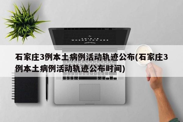 石家庄新增3例本土病例 详细活动轨迹公布
