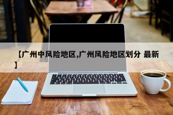 广州最新疫情风险区调整 这些区域划为中风险