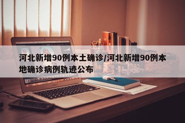 河北单日新增90例本土确诊病例 详细活动轨迹公布