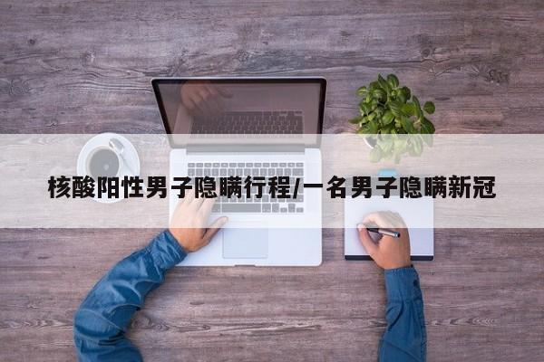 "男子核酸阳性后隐瞒行程被立案调查"