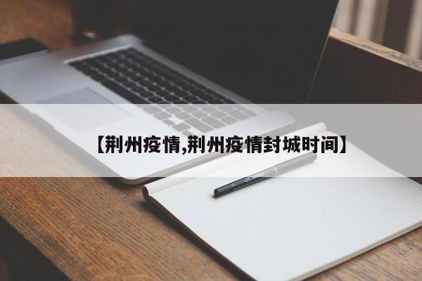 荆州疫情防控升级 主城区实施临时封控措施