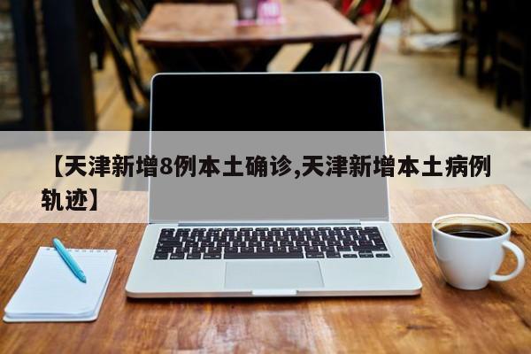天津突发8例本土确诊 详细活动轨迹公布