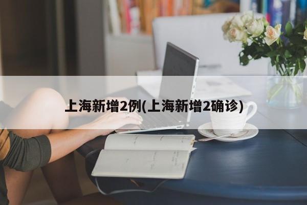 上海新增2例本土确诊病例