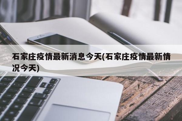 石家庄今日疫情通报：新增病例及防控措施速览