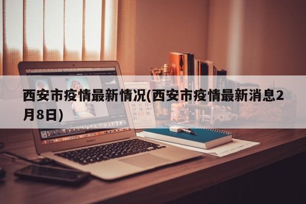2月8日西安疫情最新通报：新增病例及防控措施公布
