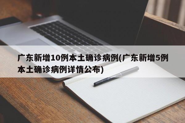 广东再增10例本土确诊病例，其中5例详情公布