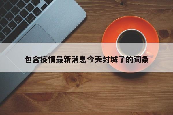 今日突发：某市宣布紧急封城应对疫情