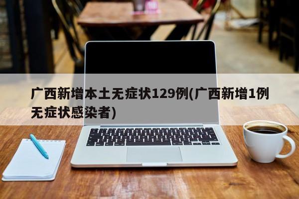 广西新增129例本土无症状感染者