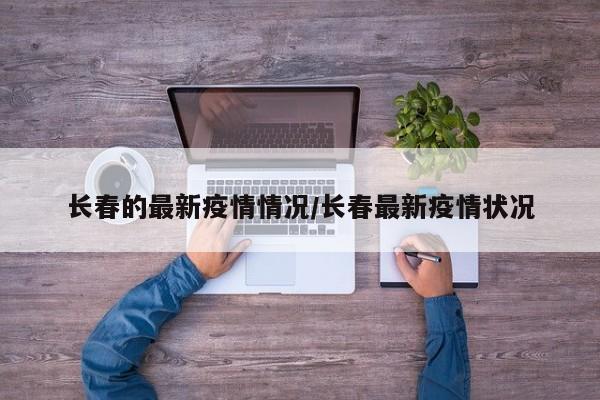 长春疫情最新通报：新增病例及防控措施公布