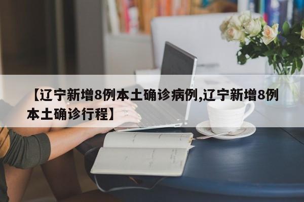 辽宁突发8例本土确诊，紧急公布行程轨迹
