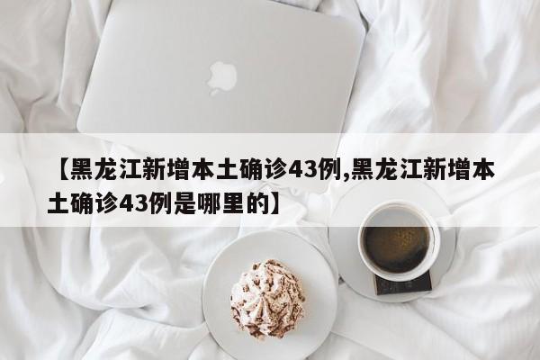 黑龙江新增43例本土确诊 疫情最新情况通报