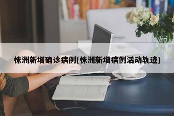 株洲公布新增确诊病例详细活动轨迹