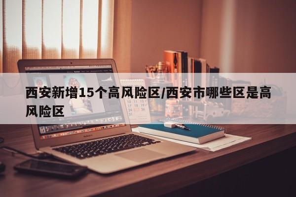 西安最新疫情：15个区域升级为高风险，速查名单
