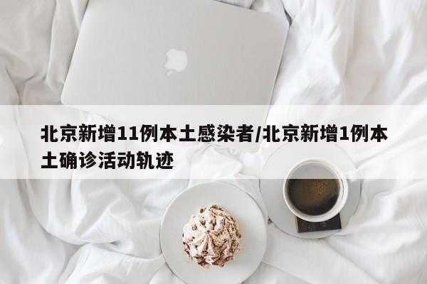 北京新增11例本土感染 1例确诊轨迹公布